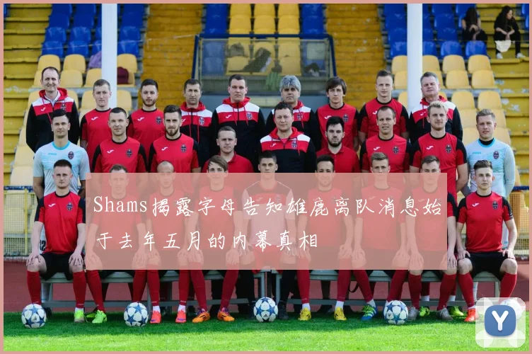 Shams揭露字母告知雄鹿离队消息始于去年五月的内幕真相