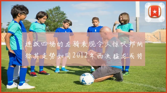 连扳四场的龙骑表现令人惊叹邦纳称其走势如同2012年西决猛龙或将顺利晋级