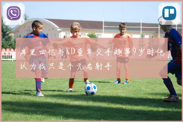 库里回忆与KD童年交手趣事9岁时他认为我只是个无名射手