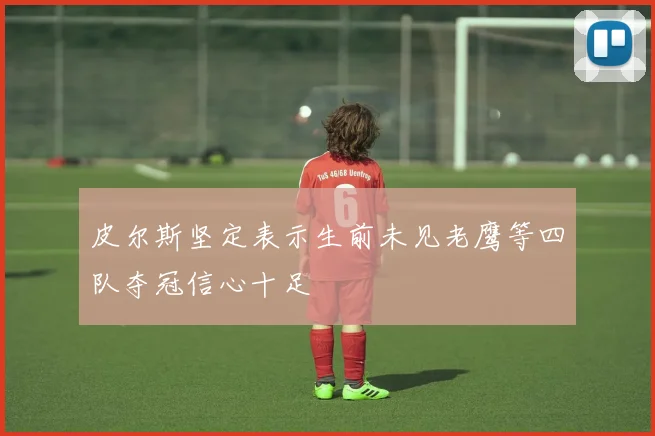 皮尔斯坚定表示生前未见老鹰等四队夺冠信心十足