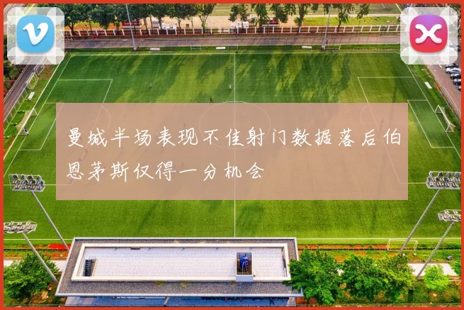 曼城半场表现不佳射门数据落后伯恩茅斯仅得一分机会