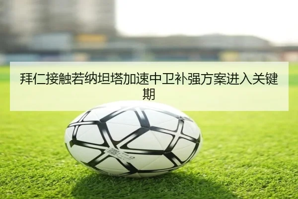 拜仁接触若纳坦塔加速中卫补强方案进入关键期