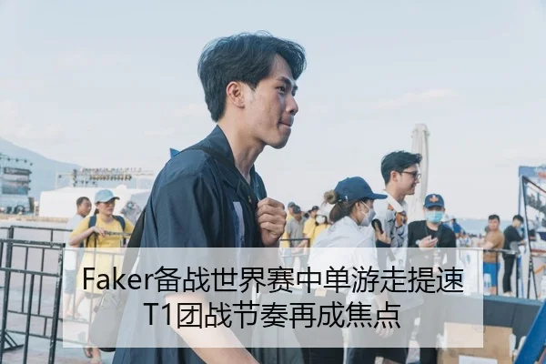 Faker备战世界赛中单游走提速 T1团战节奏再成焦点