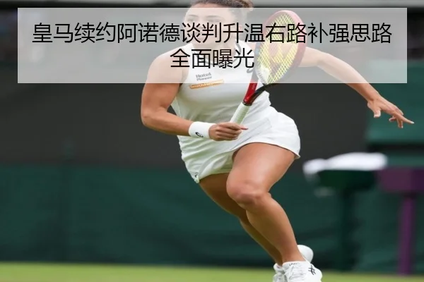 皇马续约阿诺德谈判升温右路补强思路全面曝光